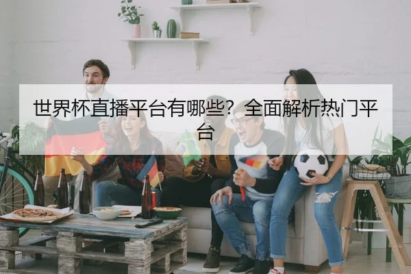 世界杯直播平台有哪些？全面解析热门平台