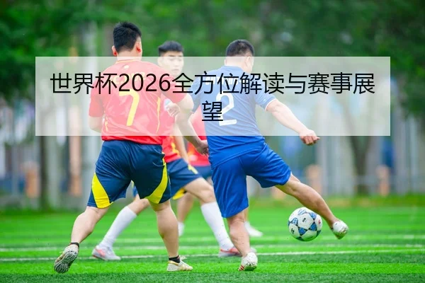 世界杯2026全方位解读与赛事展望