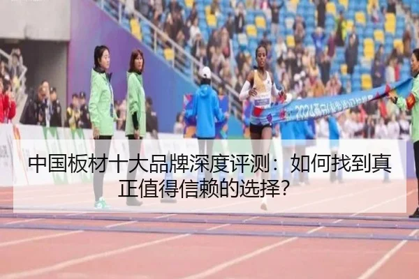 中国板材十大品牌深度评测：如何找到真正值得信赖的选择？
