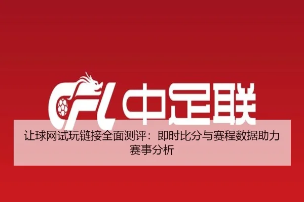 让球网试玩链接全面测评：即时比分与赛程数据助力赛事分析